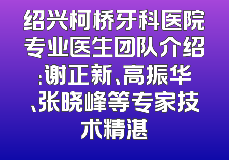 绍兴柯桥牙科医院专业医生团队介绍：谢正新、高振华、张晓峰等专家技术精湛