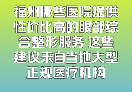 福州哪些医院提供性价比高的眼部综合整形服务 这些建议来自当地大型正规医疗机构
