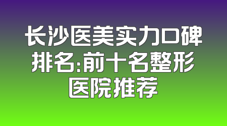 长沙医美实力口碑排名：前十名整形医院推荐