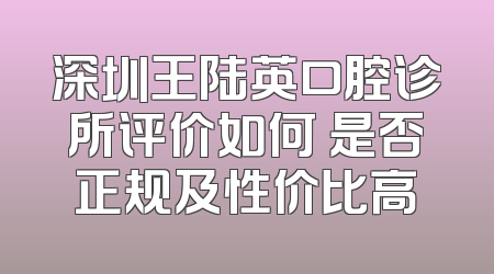 深圳王陆英口腔诊所评价如何 是否正规及性价比高