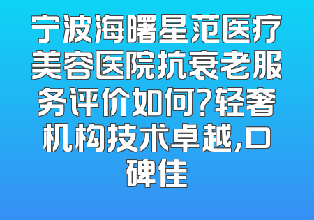 宁波海曙星范医疗美容医院抗衰老服务评价如何？轻奢机构技术卓越，口碑佳
