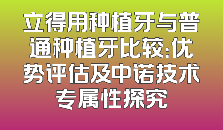 立得用种植牙与普通种植牙比较：优势评估及中诺技术专属性探究