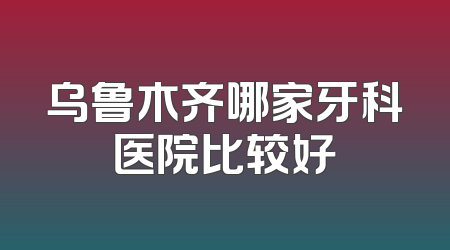 乌鲁木齐哪家牙科医院比较好