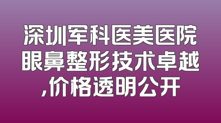 深圳军科医美医院眼鼻整形技术卓越，价格透明公开