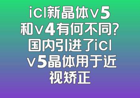 icl新晶体v5和v4有何不同？国内引进了icl v5晶体用于近视矫正