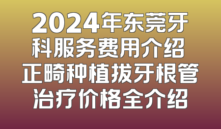 2024年东莞牙科服务费用介绍 正畸种植拔牙根管治疗价格全介绍
