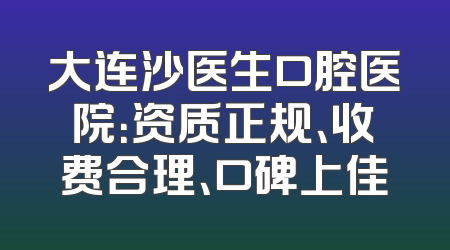 大连沙医生口腔医院：资质正规、收费合理、口碑上佳