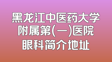黑龙江中医药大学附属第(一)医院眼科简介地址