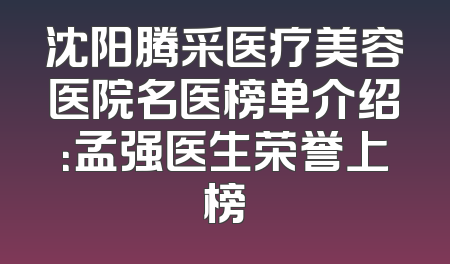 沈阳腾采医疗美容医院名医榜单介绍：孟强医生荣誉上榜
