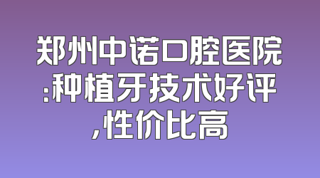 郑州中诺口腔医院：种植牙技术好评，性价比高