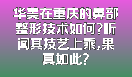 华美在重庆的鼻部整形技术如何？听闻其技艺上乘，果真如此？
