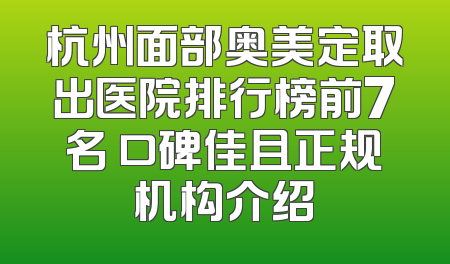 杭州面部奥美定取出医院排行榜前7名 口碑佳且正规机构介绍