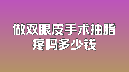 做双眼皮手术抽脂疼吗多少钱