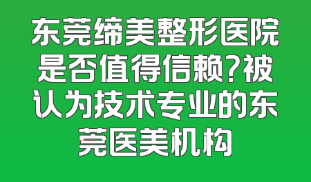 东莞缔美整形医院是否值得信赖？被认为技术专业的东莞医美机构