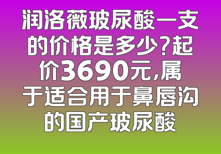 润洛薇玻尿酸一支的价格是多少？起价3690元，属于适合用于鼻唇沟的国产玻尿酸