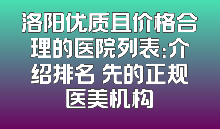 洛阳优质且价格合理的医院列表：介绍排名領先的正规医美机构