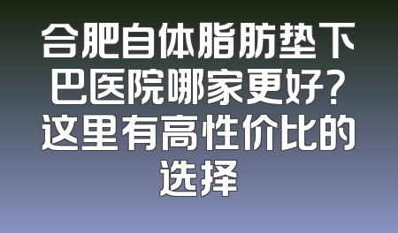 合肥自体脂肪垫下巴医院哪家更好？这里有高性价比的选择
