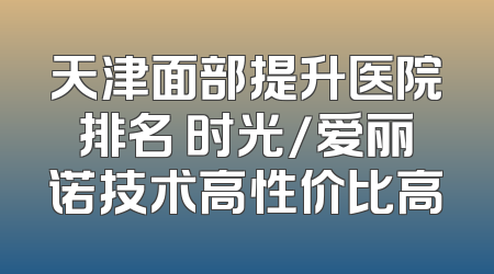 天津面部提升医院排名 时光/爱丽诺技术高性价比高