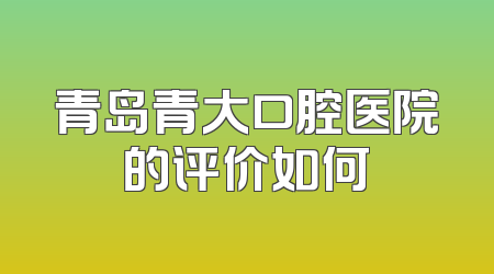 青岛青大口腔医院的评价如何