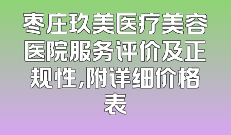 枣庄玖美医疗美容医院服务评价及正规性，附详细价格表