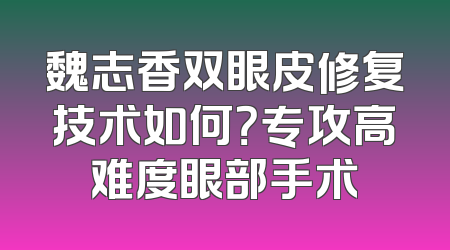 魏志香双眼皮修复技术如何？专攻高难度眼部手术