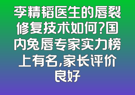 李精韬医生的唇裂修复技术如何？国内兔唇专家实力榜上有名，家长评价良好