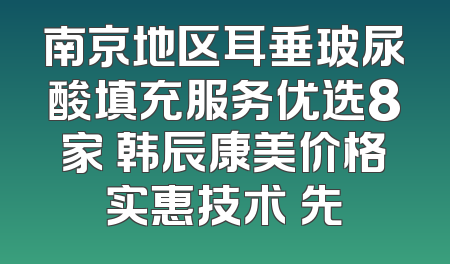 南京地区耳垂玻尿酸填充服务优选8家 韩辰康美价格实惠技术領先