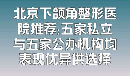 北京下颌角整形医院推荐：五家私立与五家公办机构均表现优异供选择