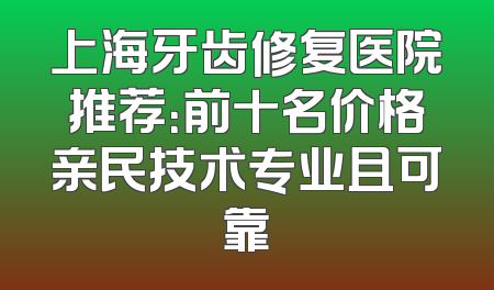 上海牙齿修复医院推荐：前十名价格亲民技术专业且可靠
