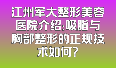 江州军大整形美容医院介绍：吸脂与胸部整形的正规技术如何？