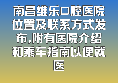 南昌维乐口腔医院位置及联系方式发布，附有医院介绍和乘车指南以便就医