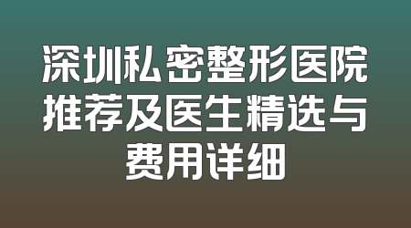 深圳私密整形医院推荐及医生精选与费用详细