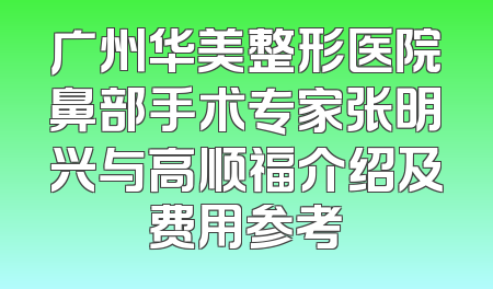 广州华美整形医院鼻部手术专家张明兴与高顺福介绍及费用参考