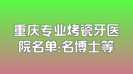 重庆专业烤瓷牙医院名单：名博士等