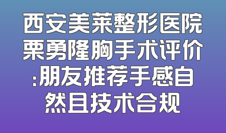 西安美莱整形医院栗勇隆胸手术评价：朋友推荐手感自然且技术合规