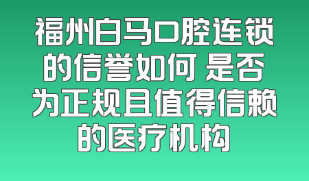 福州白马口腔连锁的信誉如何 是否为正规且值得信赖的医疗机构