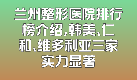 兰州整形医院排行榜介绍，韩美、仁和、维多利亚三家实力显著