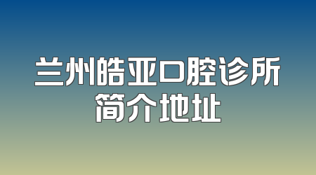 兰州皓亚口腔诊所简介地址