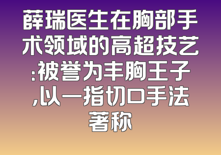薛瑞医生在胸部手术领域的高超技艺：被誉为丰胸王子，以一指切口手法著称