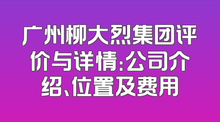 广州柳大烈集团评价与详情：公司介绍、位置及费用