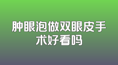 肿眼泡做双眼皮手术好看吗