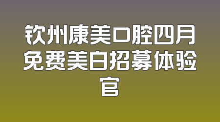 钦州康美口腔四月免费美白招募体验官
