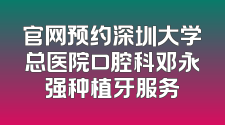 官网预约深圳大学总医院口腔科邓永强种植牙服务