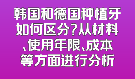 韩国和德国种植牙如何区分？从材料、使用年限、成本等方面进行分析