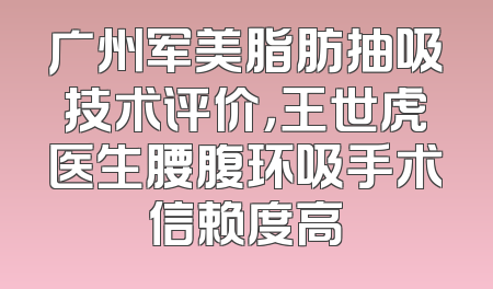 广州军美脂肪抽吸技术评价，王世虎医生腰腹环吸手术信赖度高
