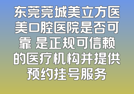 东莞莞城美立方医美口腔医院是否可靠 是正规可信赖的医疗机构并提供预约挂号服务