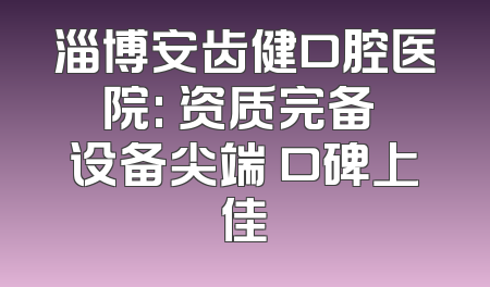 淄博安齿健口腔医院: 资质完备 设备尖端 口碑上佳