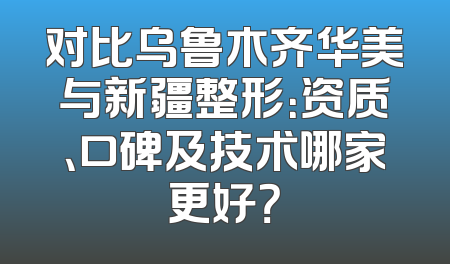 对比乌鲁木齐华美与新疆整形：资质、口碑及技术哪家更好？