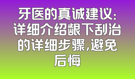 牙医的真诚建议：详细介绍龈下刮治的详细步骤，避免后悔