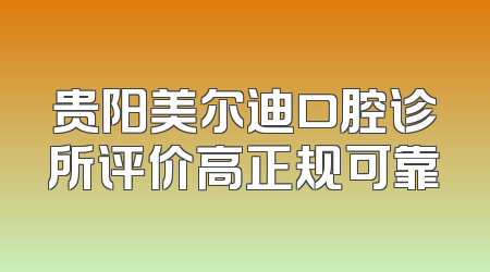 贵阳美尔迪口腔诊所评价高正规可靠